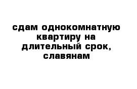 сдам однокомнатную квартиру на длительный срок, славянам